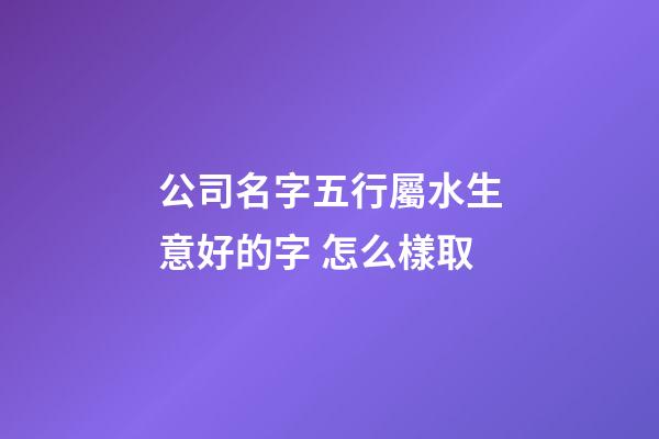 公司名字五行屬水生意好的字 怎么樣取-第1張-公司起名-玄機派